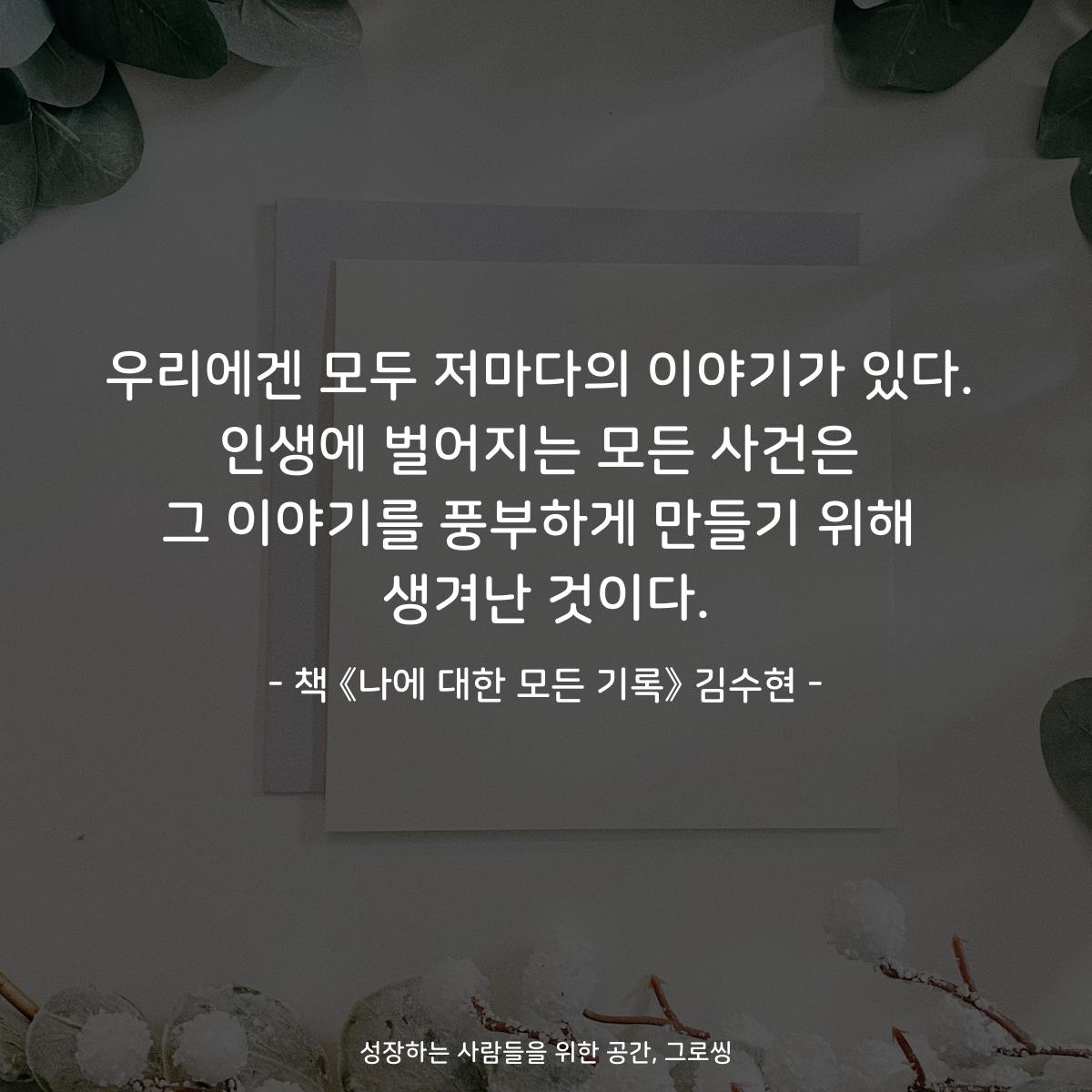 우리에겐 모두 저마다의 이야기가 있다.
인생에 벌어지는 모든 사건은
그 이야기를 풍부하게 만들기 위해
생겨난 것이다.