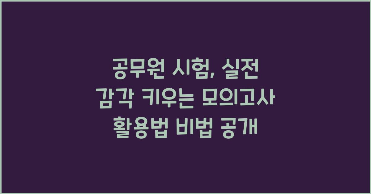 공무원 시험, 실전 감각을 키우는 모의고사 활용법