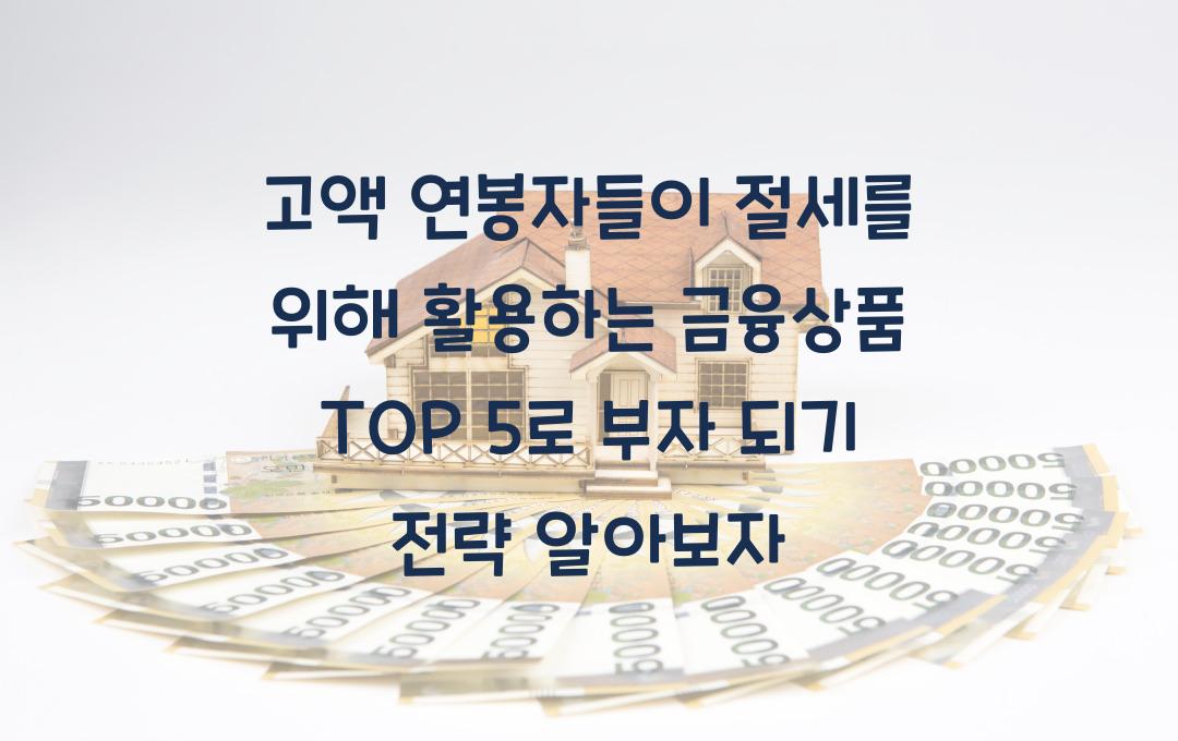 고액 연봉자들이 절세를 위해 활용하는 금융상품 TOP 5