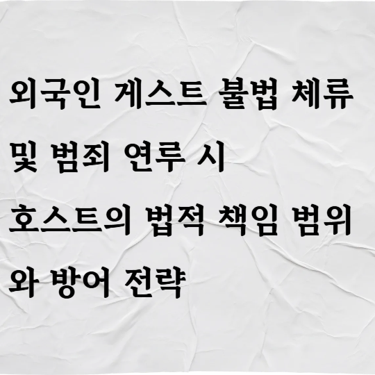 외국인 게스트 불법 체류 및 범죄 연루 시 호스트의 법적 책임 범위와 방어 전략