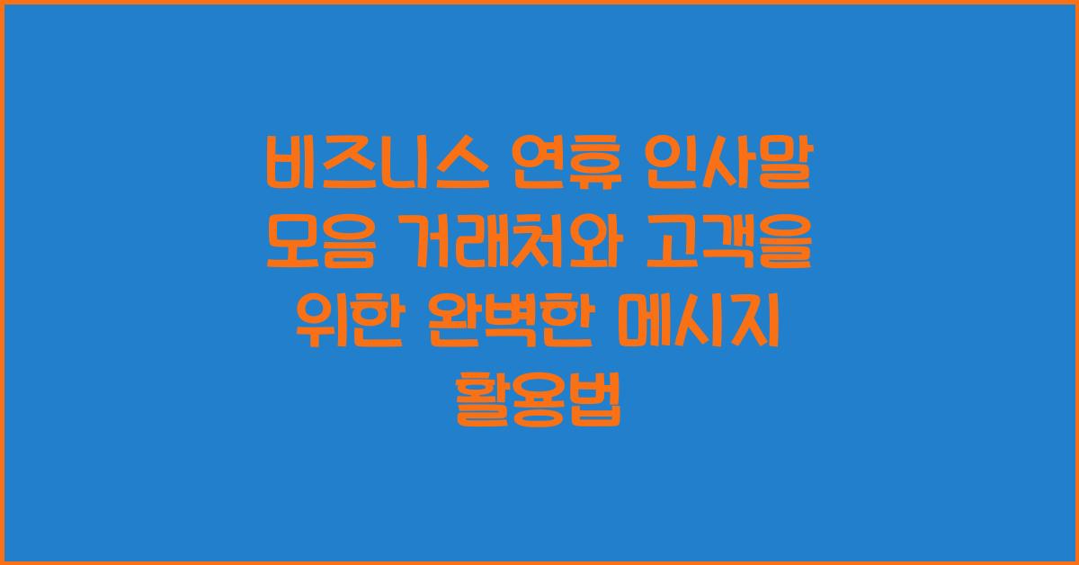 비즈니스 연휴 인사말 모음 거래처와 고객을 위한 완벽한 메시지