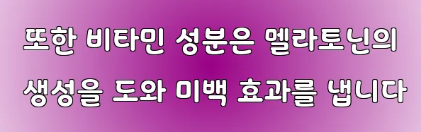  또한 비타민 성분은 멜라토닌의 생성을 도와 미백 효과를 냅니다