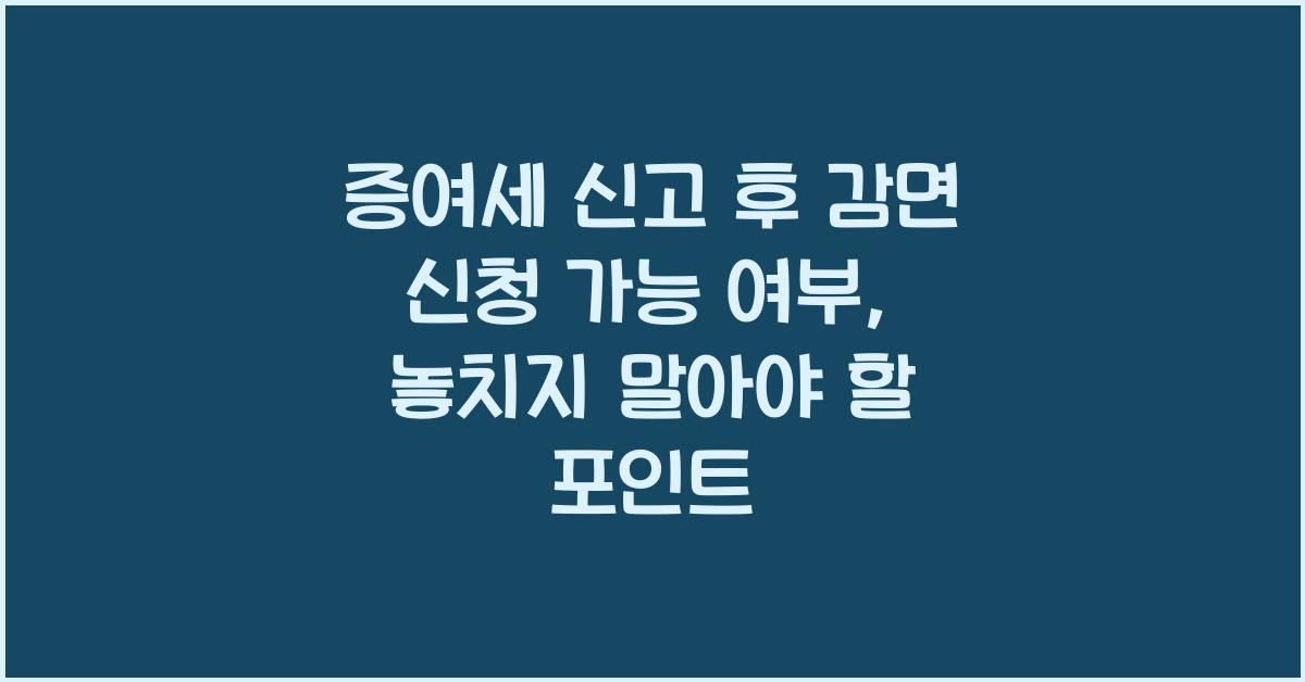 증여세 신고 후 감면 신청 가능 여부