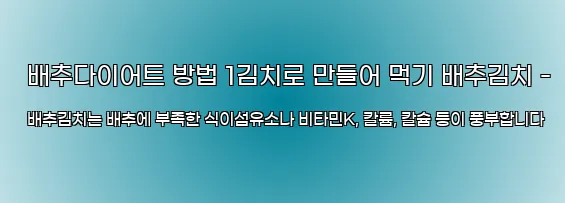  배추다이어트 방법 1김치로 만들어 먹기 배추김치 - 배추김치는 배추에 부족한 식이섬유소나 비타민K, 칼륨, 칼슘 등이 풍부합니다