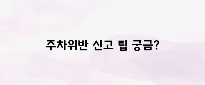 주차위반 신고 방법│스마트폰으로 간편하게 신고하는 법 안내