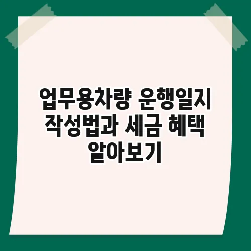 업무용차량 운행일지 작성법과 세금 혜택 알아보기
