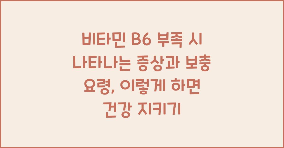 비타민 B6 부족 시 나타나는 증상과 보충 요령