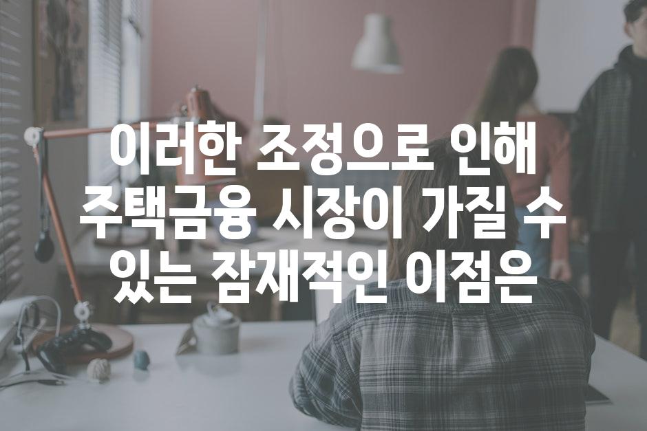 이러한 조정으로 인해 주택금융 시장이 가질 수 있는 잠재적인 이점은