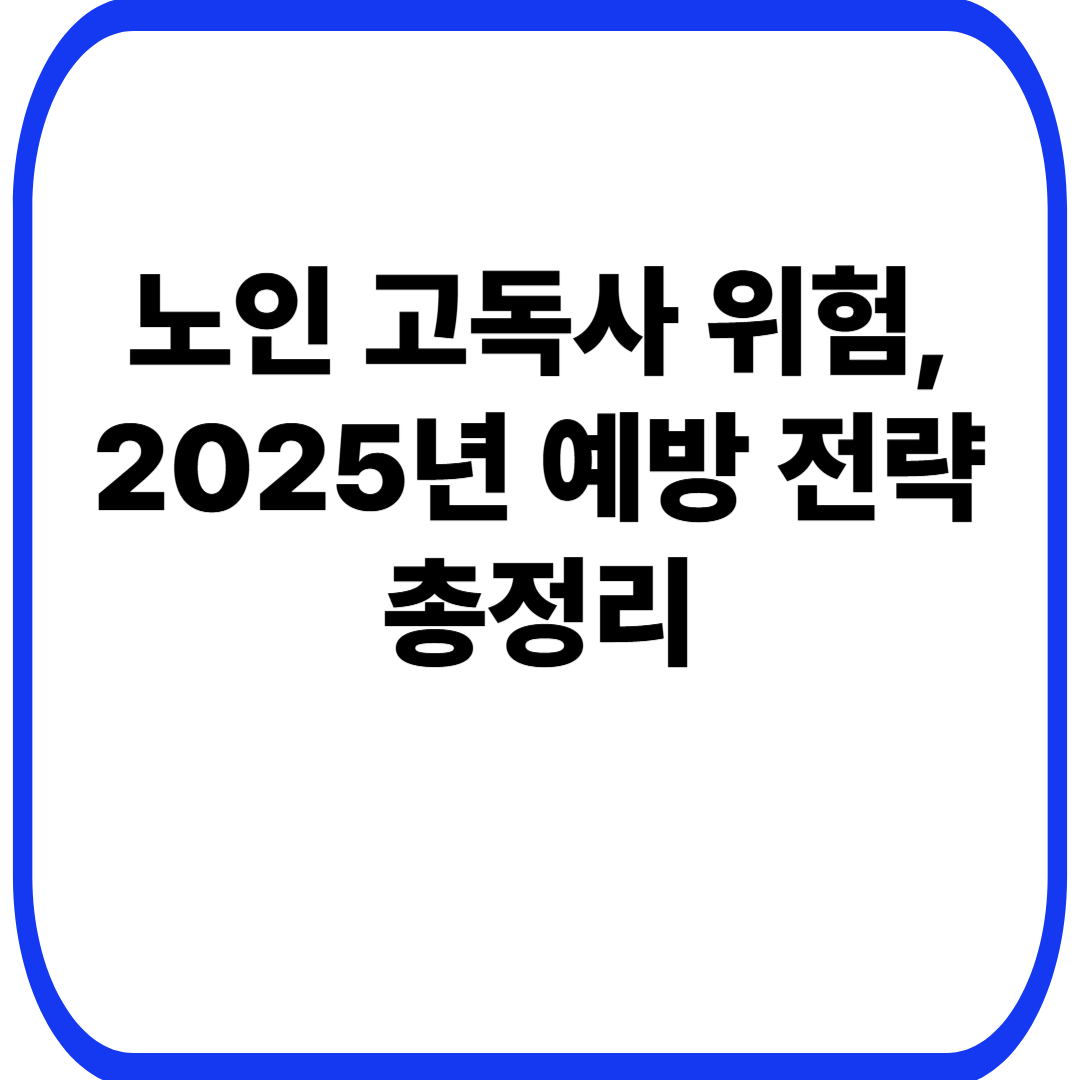 노인 고독사 위험, 2025년 예방 전략 총정리
