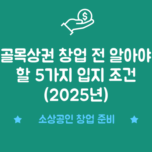 골목상권 창업 전 알아야 할 5가지 입지 조건 (2025년)