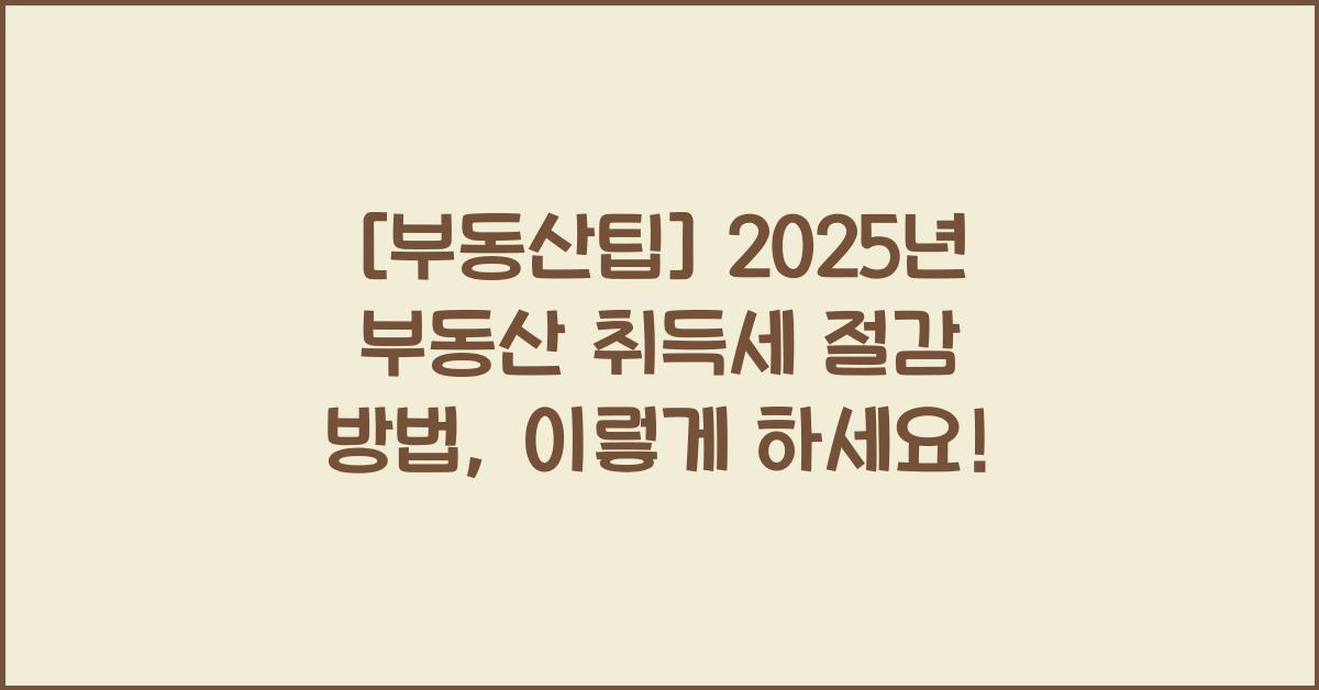 2025년 부동산 취득세 절감 방법
