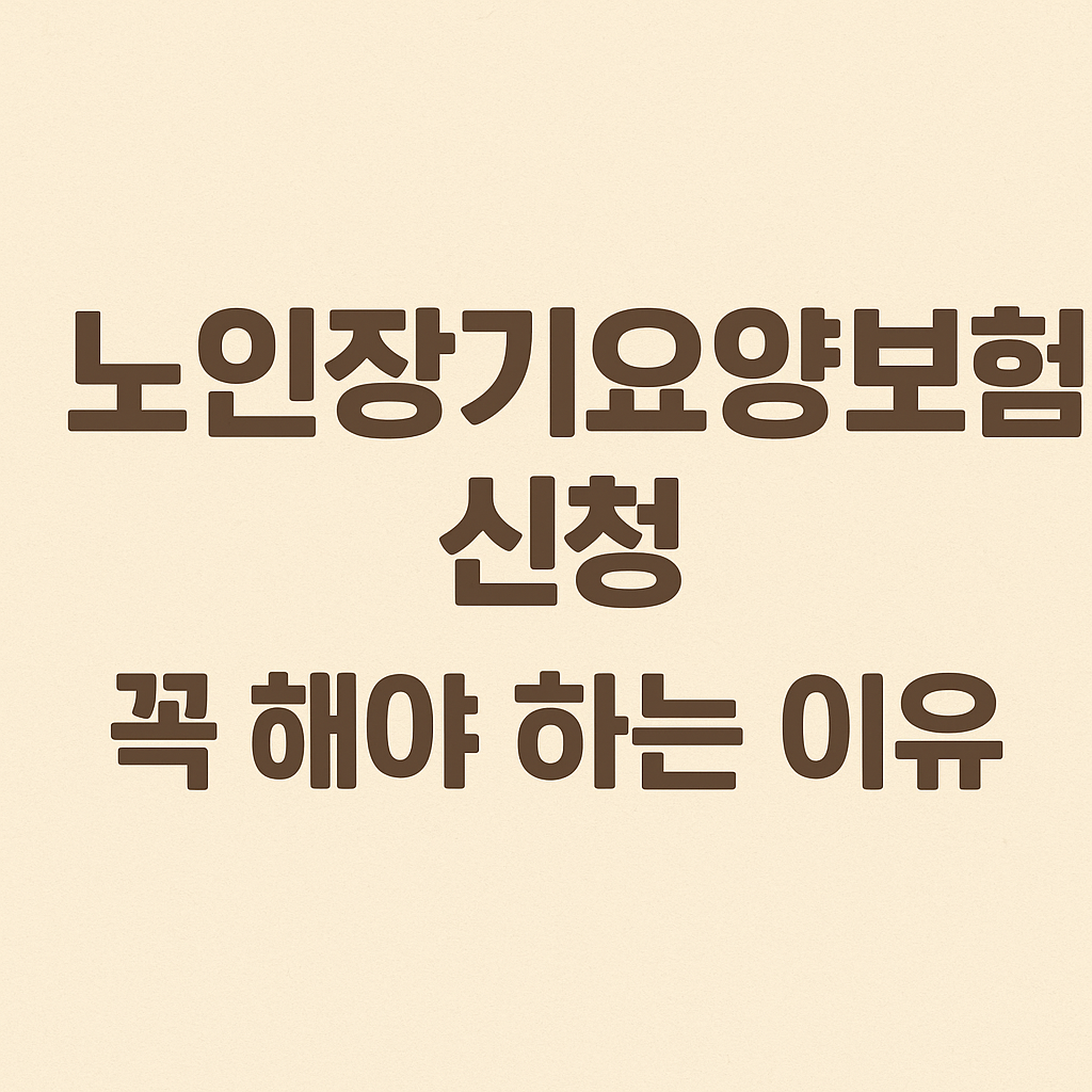 노인장기요양보험, 꼭 신청해야 하는 이유와 절차