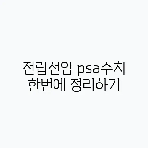 전립선암 psa수치 한번에 정리하기