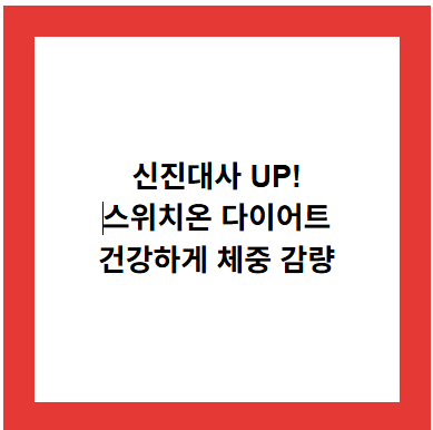 신진대사 UP!
스위치온 다이어트
건강하게 체중 감량