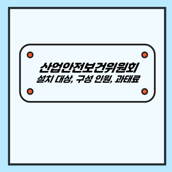 산업안전보건법 산업안전보건위원회 (목적, 설치 대상, 구성 인원, 운영, 과태료)