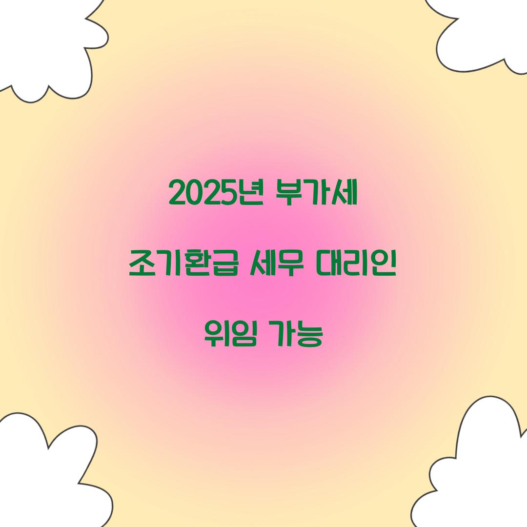 2025년 부가세 조기환급 세무 대리인 위임 가능  