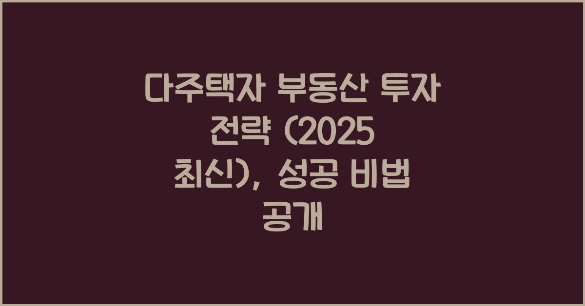 다주택자 부동산 투자 전략 (2025 최신)