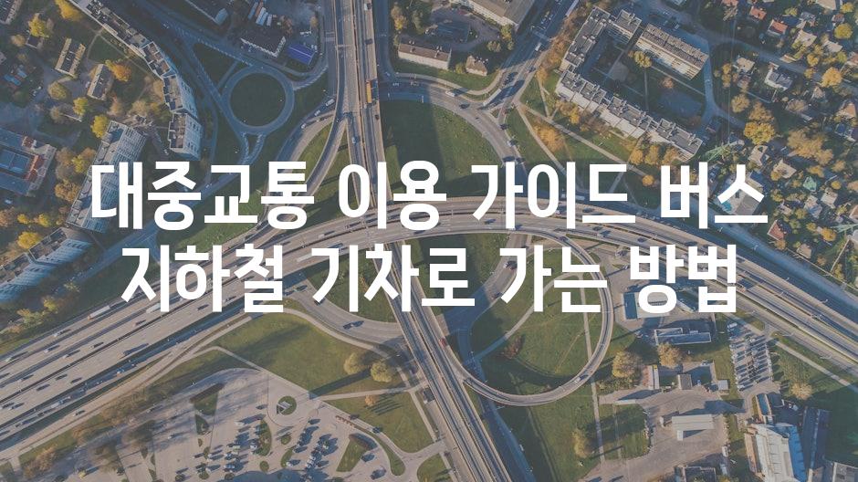 대중교통 이용 가이드 버스 지하철 기차로 가는 방법