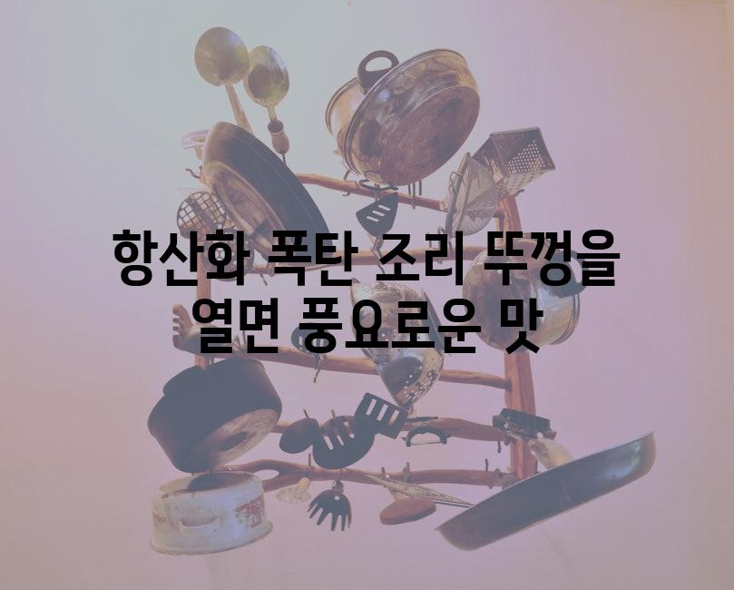 항산화 폭탄 조리 뚜껑을 열면 풍요로운 맛