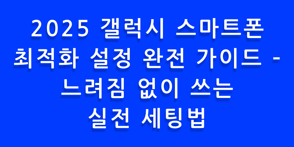 2025 갤럭시 스마트폰 최적화 설정 완전 가이드 – 느려짐 없이 쓰는 실전 세팅법