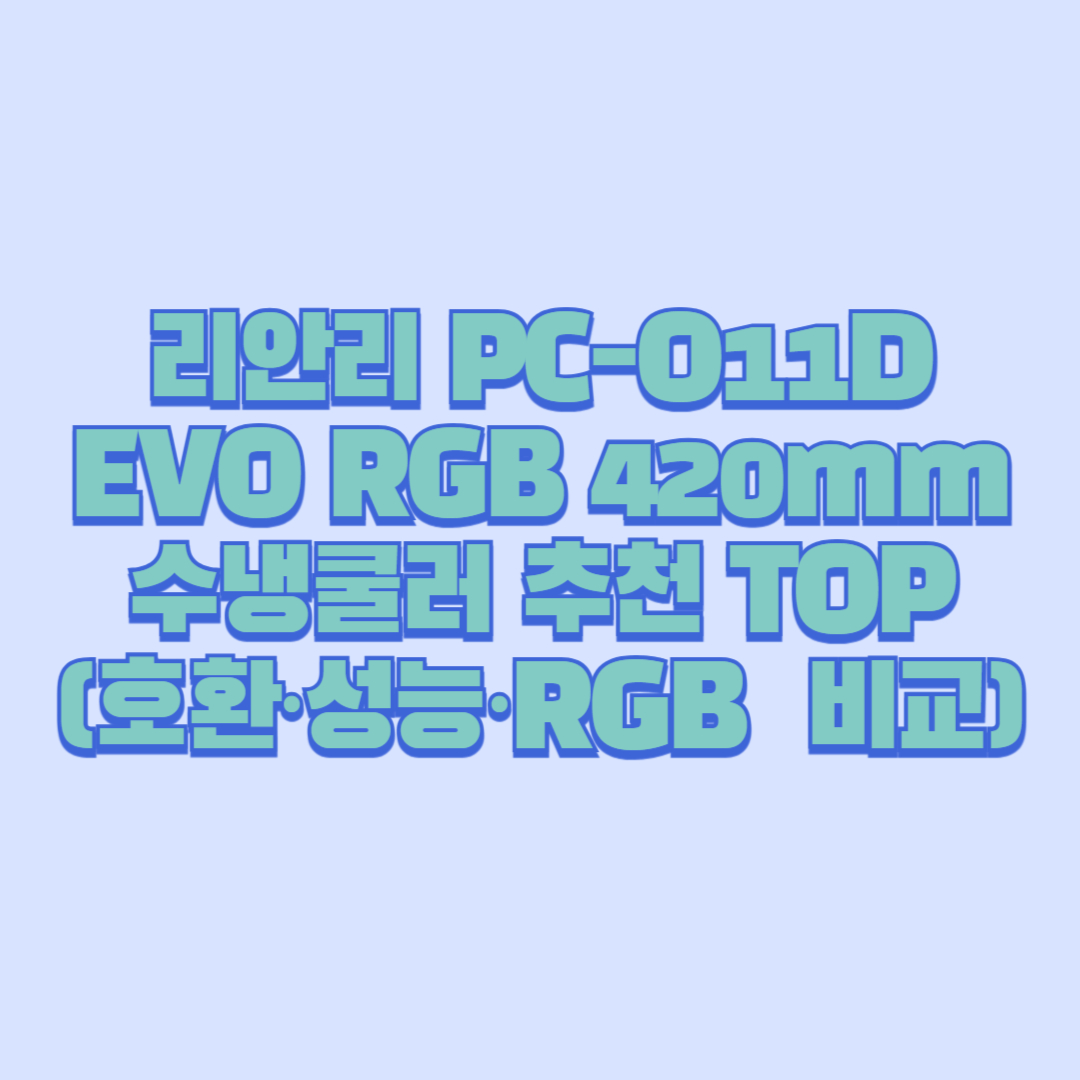 리안리 PC-O11D EVO RGB 420mm 수냉쿨러 추천 TOP 정리 (호환·성능·RGB 비교)