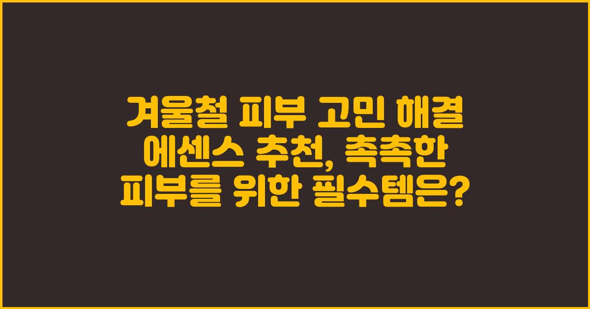 겨울철 피부 고민 해결! 에센스 추천