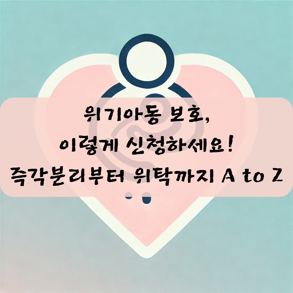 위기아동 보호, 이렇게 신청하세요 – 즉각분리부터 위탁까지 A to Z