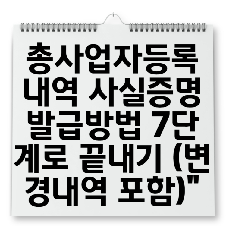 총사업자등록내역 사실증명 발급방법 7단계로 끝내기 (변경내역 포함)”