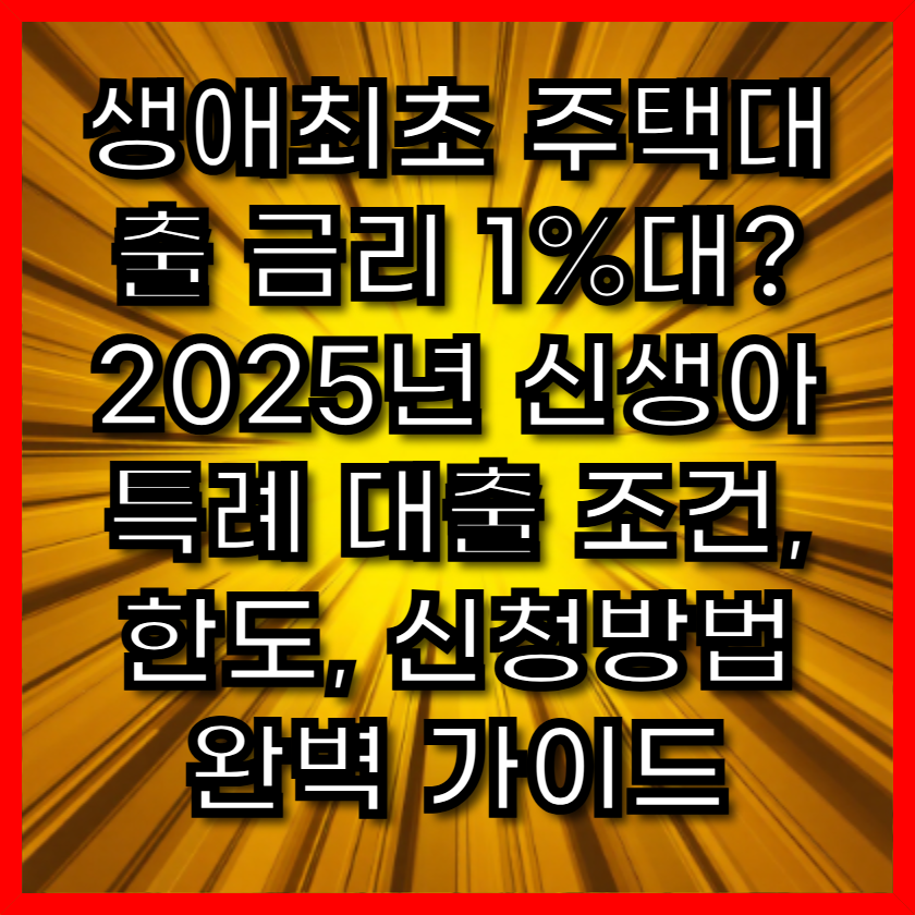 생애최초 주택대출 금리 1%대? 2025년 신생아 특례 대출 조건, 한도, 신청방법 완벽 가이드