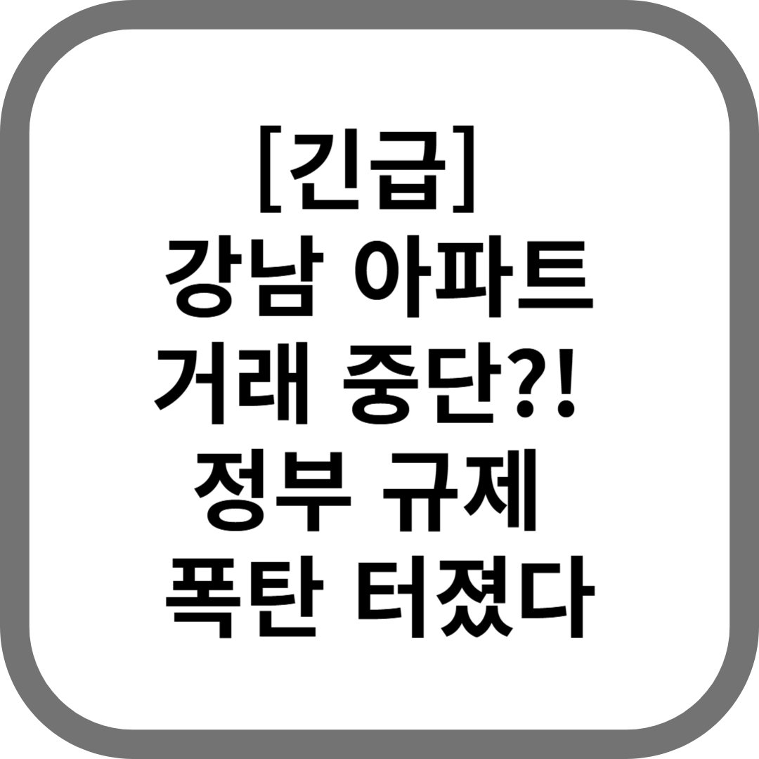 [긴급] 강남 아파트 거래 중단?! 정부 규제 폭탄 터졌다