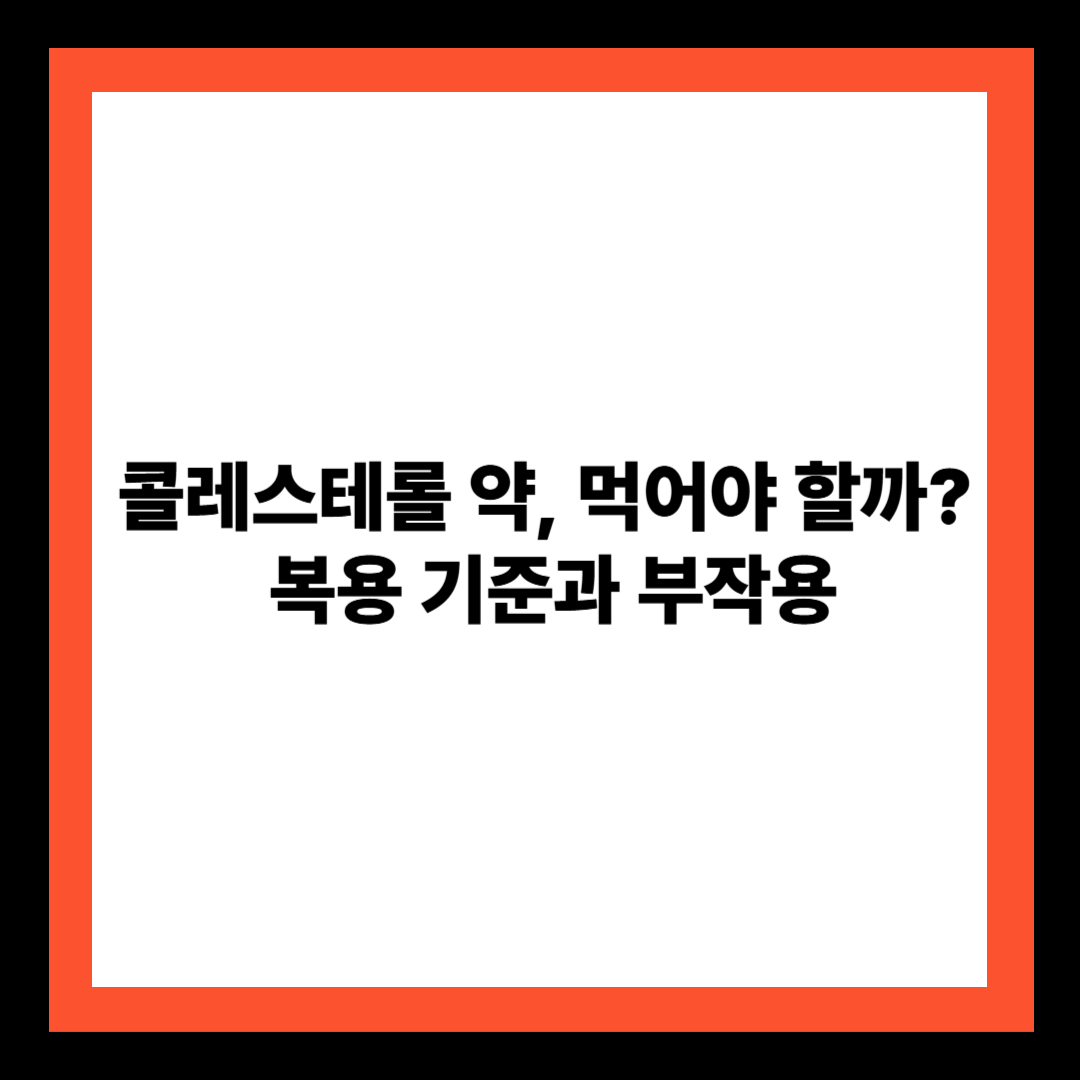 콜레스테롤 약, 먹어야 할까? 복용 기준과 부작용