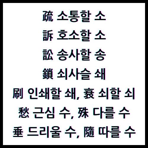 疏 소통할 소, 訴 호소할 소, 訟 송사할 송, 鎖 쇠사슬 쇄, 刷 인쇄할 쇄, 衰 쇠할 쇠, 愁 근심 수, 殊 다를 수, 垂 드리울 수, 隨 따를 수