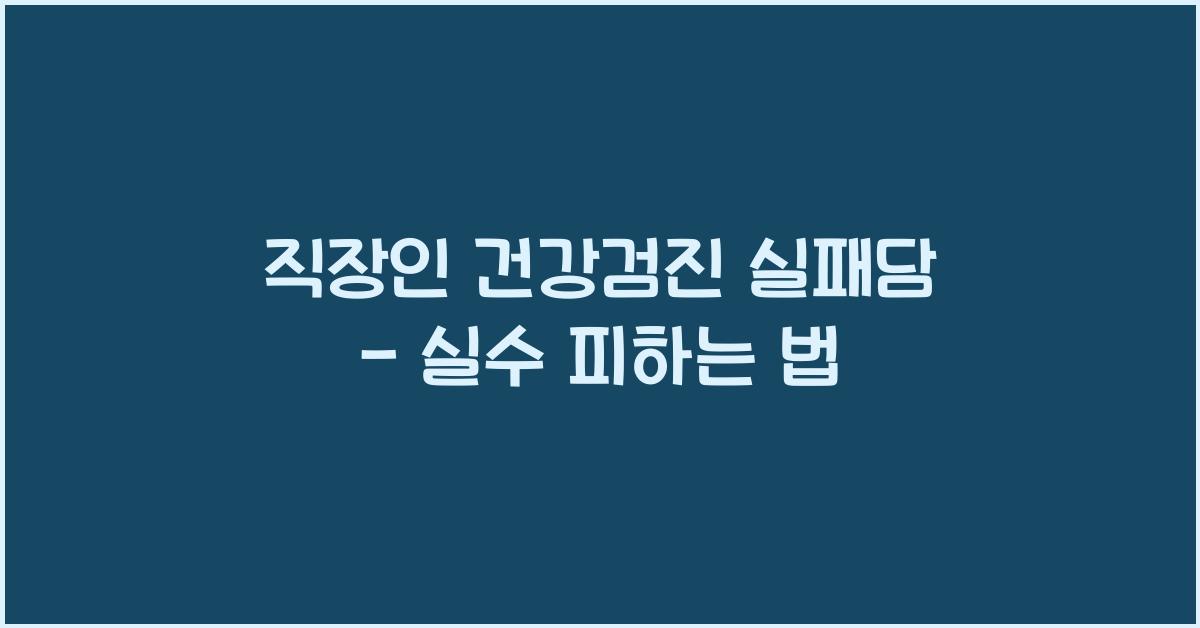 직장인 건강검진 실패담 - 이런 실수는 하지 마세요