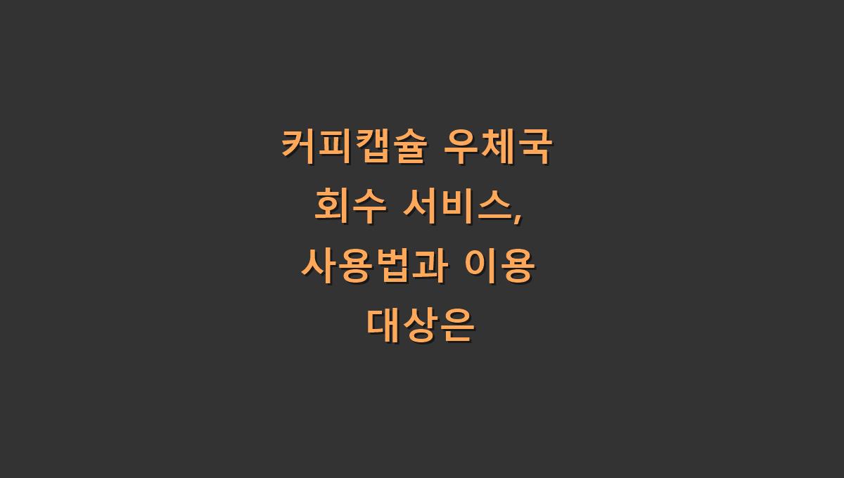 커피캡슐 우체국 회수 서비스, 사용법과 이용 대상은