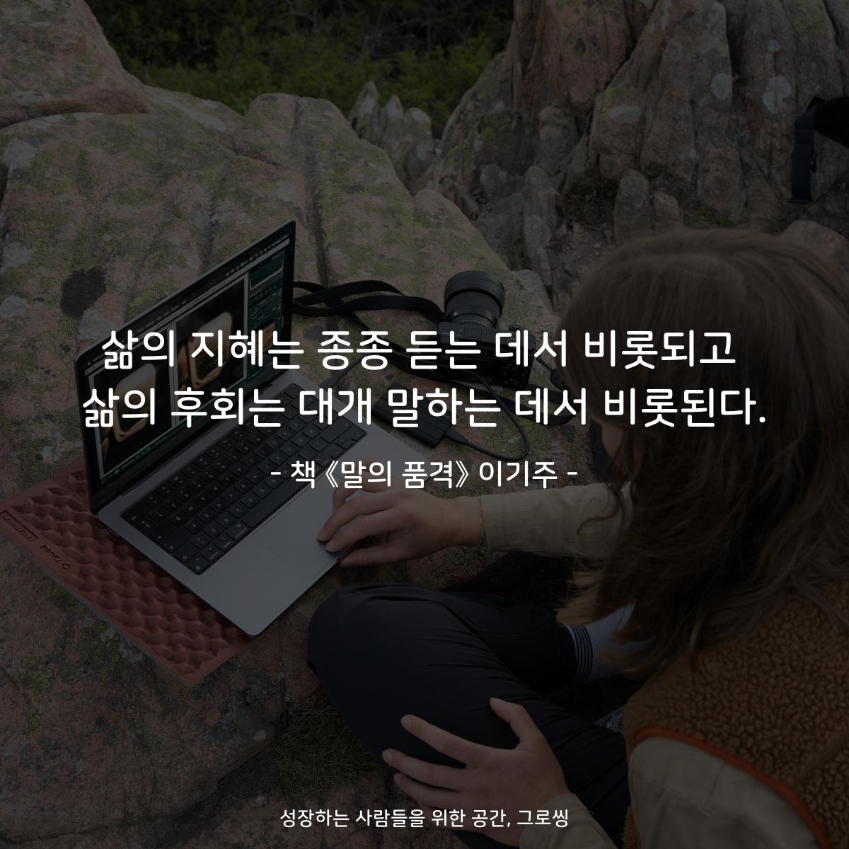 삶의 지혜는 종종 듣는 데서 비롯되고
삶의 후회는 대개 말하는 데서 비롯된다.