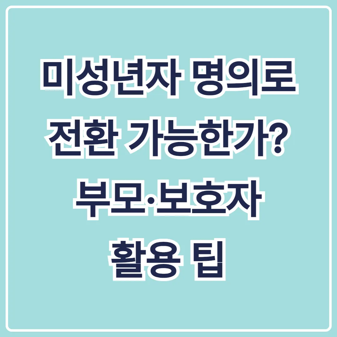 미성년자 명의로 전환 가능한가 부모&middot;보호자 활용 팁