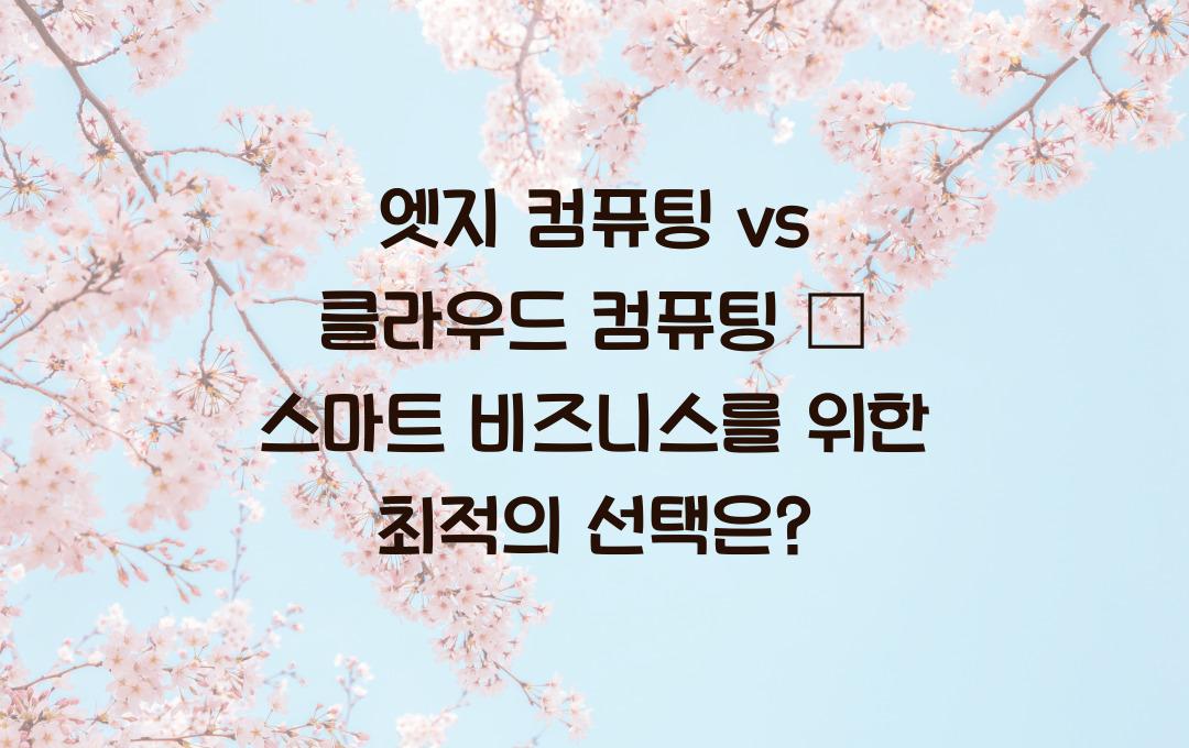 엣지 컴퓨팅 vs 클라우드 컴퓨팅 – 당신의 기업에 맞는 솔루션은?