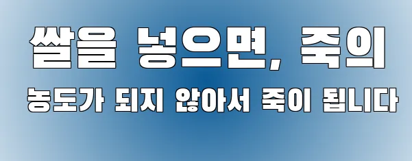  쌀을 넣으면, 죽의 농도가 되지 않아서 죽이 됩니다