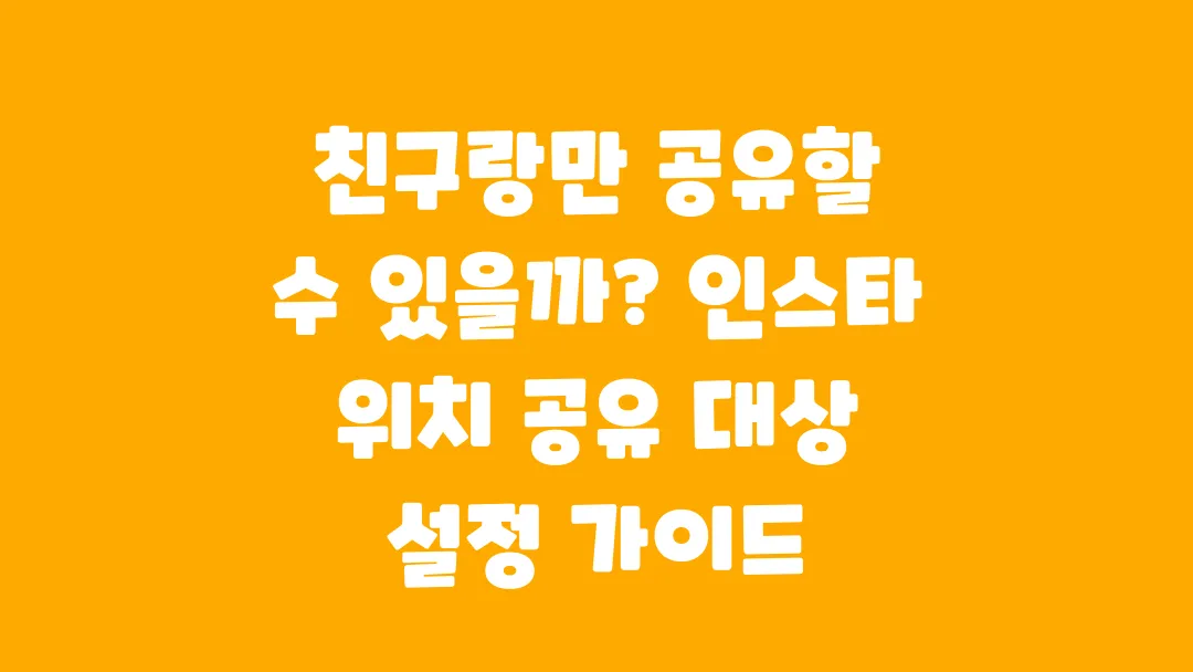 친구랑만 공유할 수 있을까 인스타 위치 공유 대상 설정 가이드