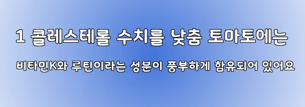  1 콜레스테롤 수치를 낮춤 토마토에는 비타민K와 루틴이라는 성분이 풍부하게 함유되어 있어요