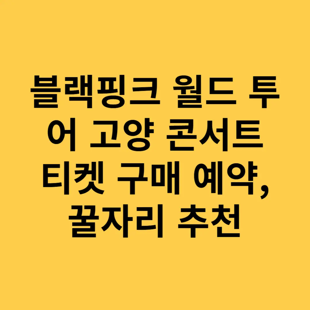 블랙핑크 월드 투어 고양 콘서트 티켓 구매 예약, 꿀자리 추천