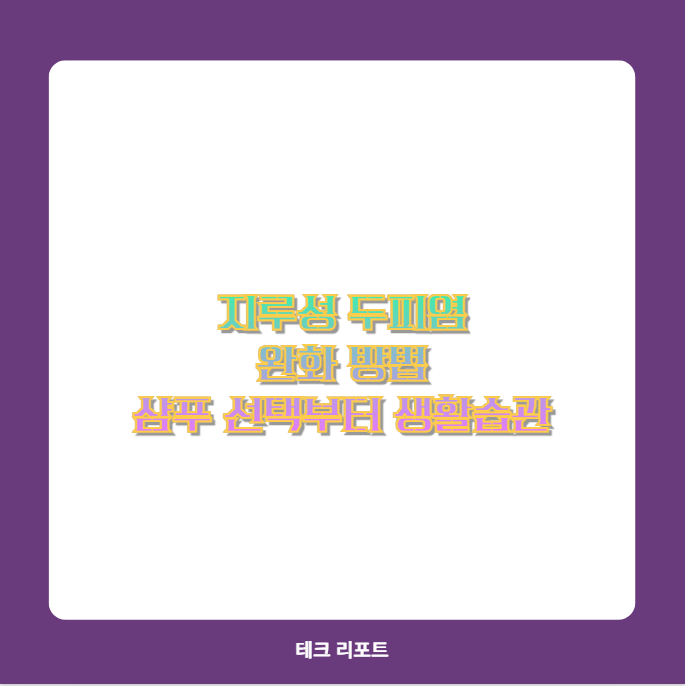 지루성 두피염 완화 방법 샴푸 선택부터 생활습관까지