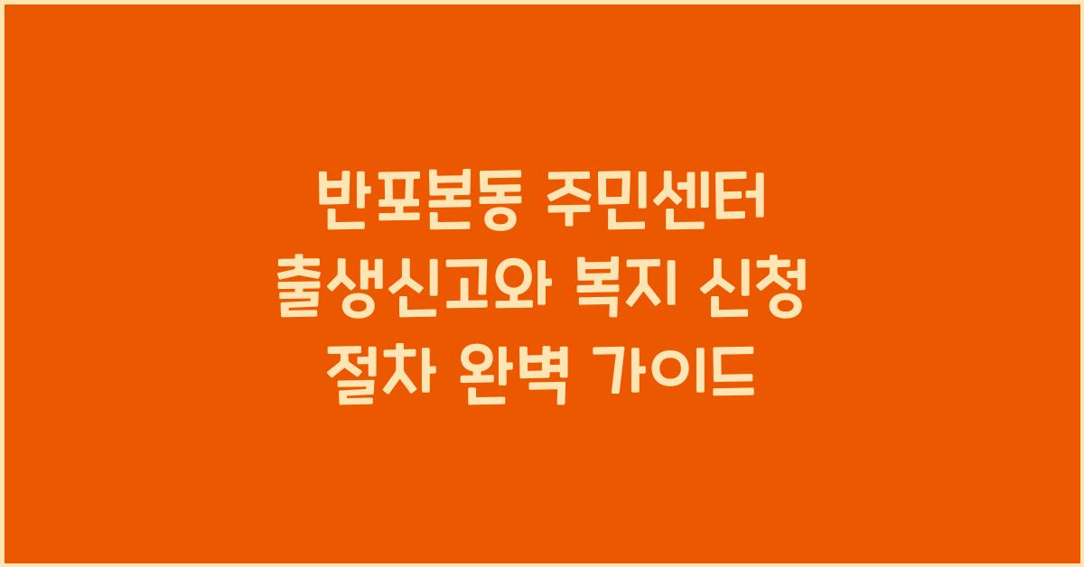 반포본동 주민센터 출생신고와 복지 신청 절차
