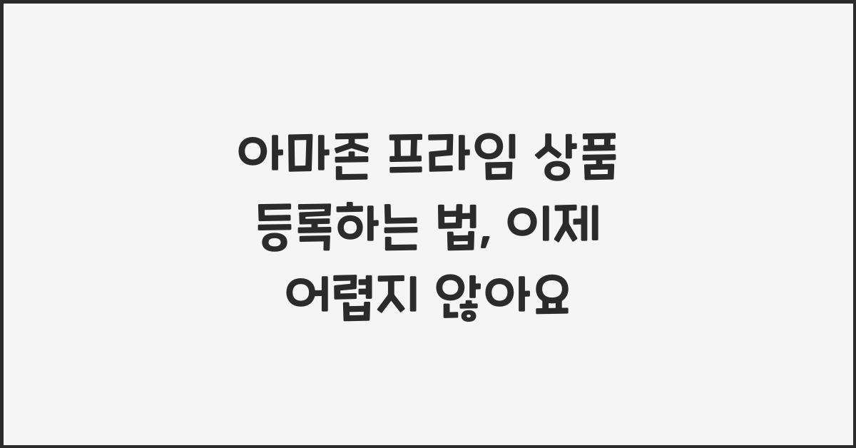 아마존 프라임 상품 등록하는 법, 노출률 높이는 실전 팁