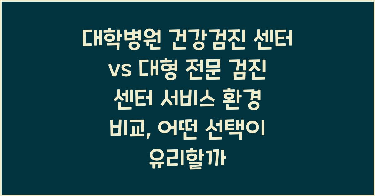 대학병원 건강검진 센터 vs 대형 전문 검진 센터 서비스 환경 비교