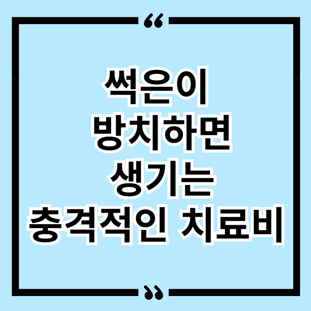 썩은이 방치하면 생기는 충격적인 치료비 (미리 치료하면 절약 가능)