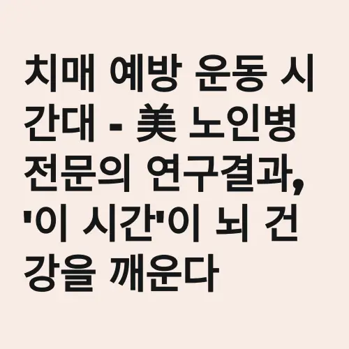 치매 예방 운동 시간대 - 美 노인병 전문의 연구결과, '이 시간'이 뇌 건강을 깨운다