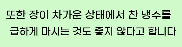  또한 장이 차가운 상태에서 찬 냉수를 급하게 마시는 것도 좋지 않다고 합니다