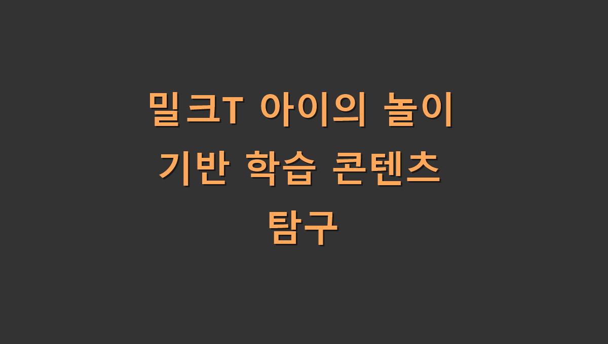 밀크T 아이의 놀이 기반 학습 콘텐츠 탐구