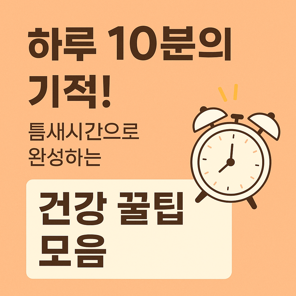 하루 10분의 기적! 틈새시간으로 완성하는 건강 꿀팁 모음